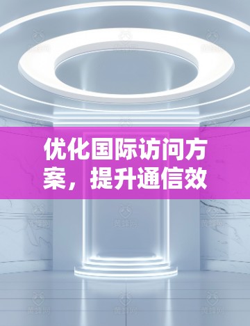 优化国际访问方案，提升通信效率与专业度