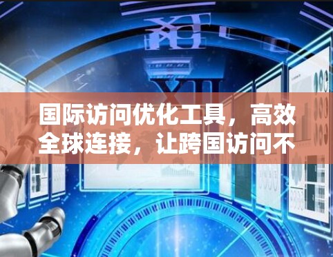 国际访问优化工具，高效全球连接，让跨国访问不再成为障碍