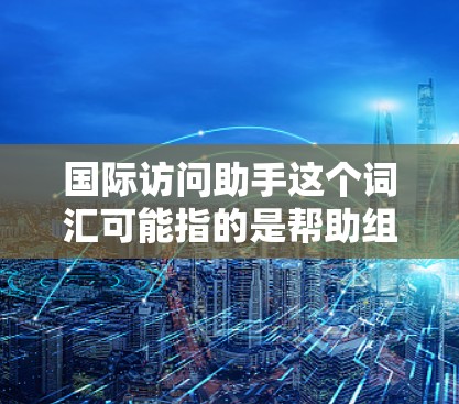 国际访问助手这个词汇可能指的是帮助组织或参与国际访问的资源、工具或方法。如果你指的是某个特定的项目或服务，可以告诉我更多细节，我可以为你提供更详细的帮助。例如