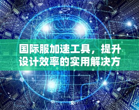 国际服加速工具，提升设计效率的实用解决方案