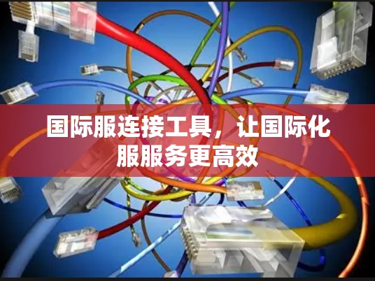 国际服连接工具，让国际化服服务更高效