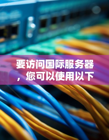 要访问国际服务器,您可以使用以下工具,这些工具支持多语言和多地理域的访问 要访问国际服务器,您可以使用以下工具,这些工具支持多语言和多地理域的访问