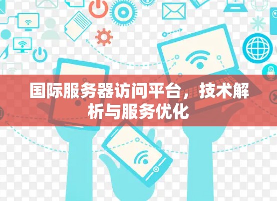 国际服务器访问平台,技术解析与服务优化 国际服务器访问平台,技术解析与服务优化