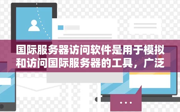 国际服务器访问软件是用于模拟和访问国际服务器的工具，广泛应用于开发、测试和管理项目。以下是详细的介绍