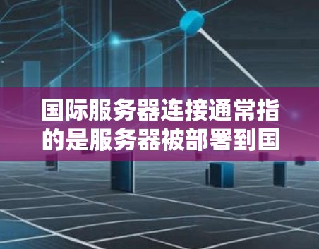 国际服务器连接通常指的是服务器被部署到国际网络中运行，这些服务器可能位于不同的国家或地区。国际服务器连接是指服务器被连接到国际互联网（如IP地址）或其他国际网络中，以便进行跨国家的服务器部署