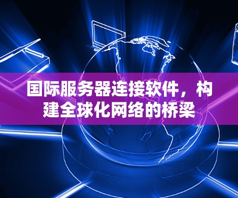 国际服务器连接软件，构建全球化网络的桥梁