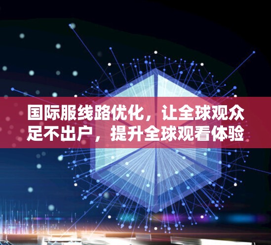 国际服线路优化，让全球观众足不出户，提升全球观看体验