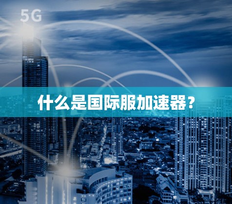 什么是国际服加速器? 什么是国际服加速器?