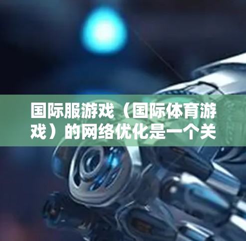 国际服游戏（国际体育游戏）的网络优化是一个关键环节，直接影响游戏体验和用户粘性。以下是一些优化国际服游戏网络的常见方法和建议
