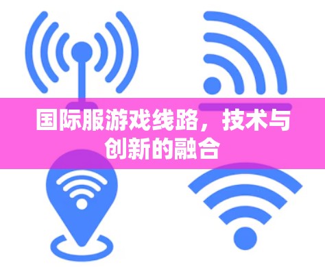 国际服游戏线路,技术与创新的融合 国际服游戏线路,技术与创新的融合