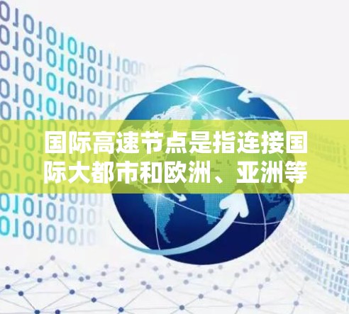 国际高速节点是指连接国际大都市和欧洲、亚洲等国家的高速交通枢纽。这些节点通常位于大都市或国际城市，通过高速铁路、高速公路、航空等交通工具进行交通。以下是几个主要的国际高速节点