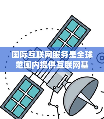 国际互联网服务是全球范围内提供互联网基础设施的系统,满足不同国家和地区的用户需求。以下是对国际互联网服务的详细分析 国际互联网服务是全球范围内提供互联网基础设施的系统,满足不同国家和地区的用户需求。以下是对国际互联网服务的详细分析