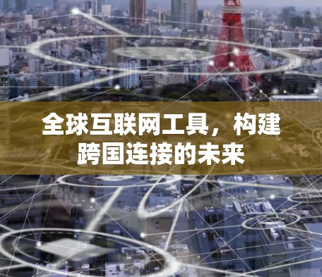 全球互联网工具,构建跨国连接的未来 全球互联网工具,构建跨国连接的未来