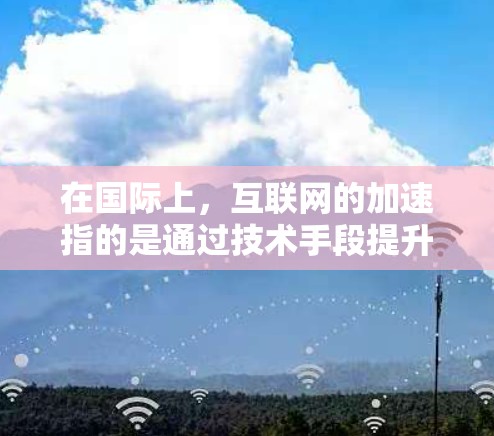 在国际上，互联网的加速指的是通过技术手段提升网络连接速度、优化用户体验、增强数据传输和处理能力的过程。以下是一些主要的方面和相关信息