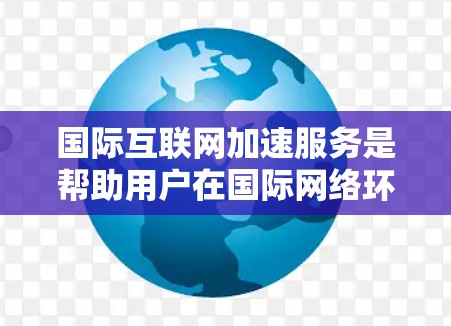 国际互联网加速服务是帮助用户在国际网络环境中高效访问和使用互联网的解决方案。以下是对该主题的详细分步说明