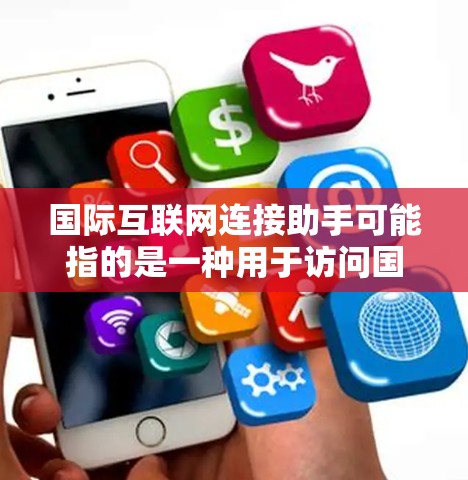 国际互联网连接助手可能指的是一种用于访问国际网络环境的工具或应用。以下是一些可能的解释和建议
