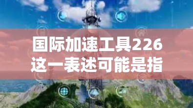 国际加速工具226这一表述可能是指一种在226年发布的加速技术或工具，适用于特定行业的加速需求。然而，由于国际加速工具这一表述不够明确，很难确定具体的技术或应用领域。以下是一些可能的解释和方向