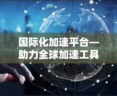 国际化加速平台—助力全球加速工具