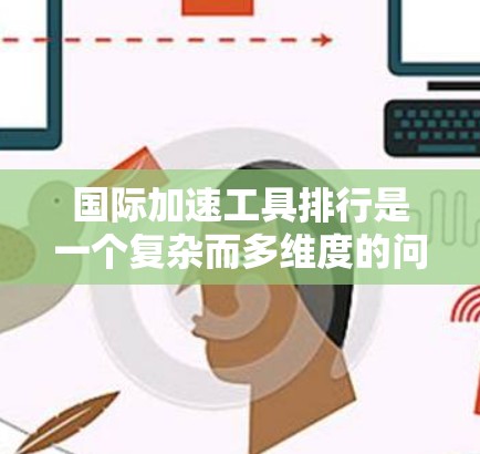 国际加速工具排行是一个复杂而多维度的问题，需要综合考虑多个因素来排序。以下是通过分析和整理的结果，帮助你理解这些工具的优缺点和排名
