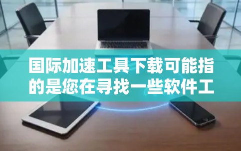 国际加速工具下载可能指的是您在寻找一些软件工具来加速下载、处理文件、提高效率等。以下是一些可能相关的工具推荐，涵盖了不同的领域和用途