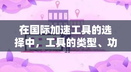 在国际加速工具的选择中，工具的类型、功能和适用场景各有不同。以下是一些常见的加速工具及其适用场景，供你参考