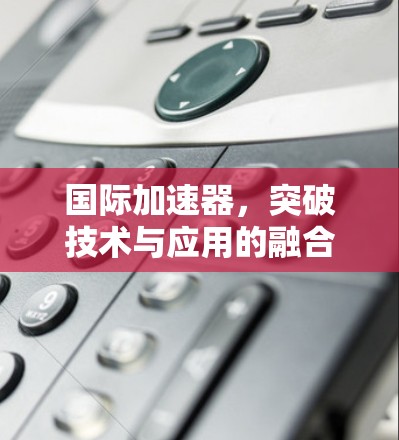 国际加速器，突破技术与应用的融合