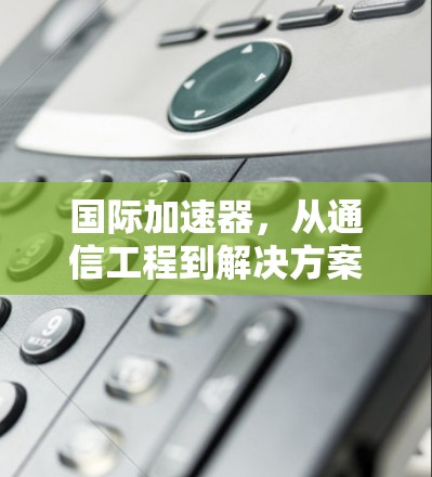 国际加速器，从通信工程到解决方案