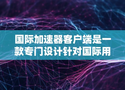 国际加速器客户端是一款专门设计针对国际用户使用的加速工具，旨在帮助用户快速下载大量资源或文件。以下是对该软件的详细介绍