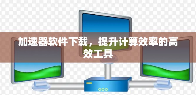 加速器软件下载，提升计算效率的高效工具