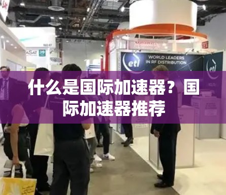 什么是国际加速器?国际加速器推荐 什么是国际加速器?国际加速器推荐