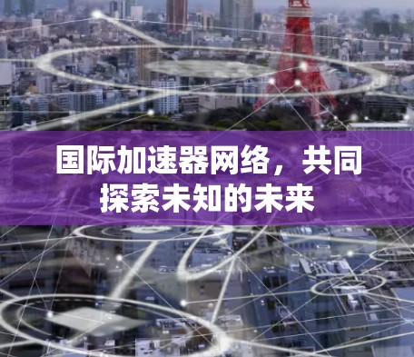 国际加速器网络，共同探索未知的未来