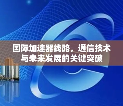 国际加速器线路，通信技术与未来发展的关键突破