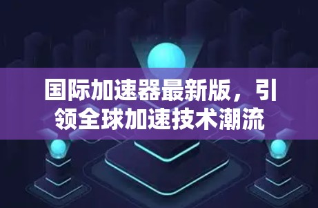国际加速器最新版，引领全球加速技术潮流