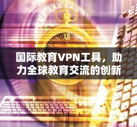 国际教育VPN工具，助力全球教育交流的创新解决方案