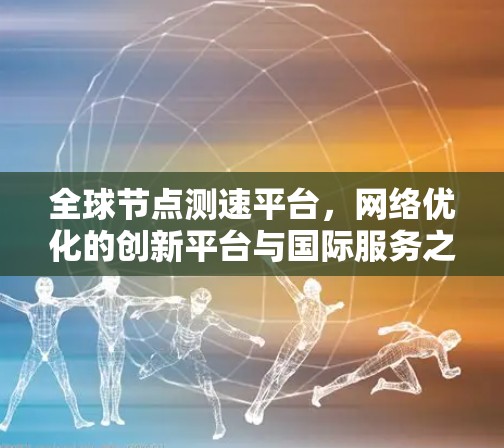全球节点测速平台，网络优化的创新平台与国际服务之道
