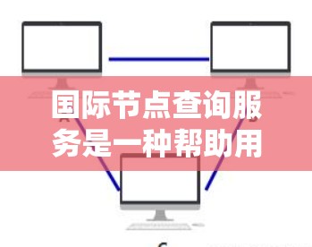 国际节点查询服务是一种帮助用户获取地图上地理标志位置的工具，广泛应用于地图、地理信息系统（GIS）和城市规划等领域。这些节点包括国家标志、城市标志和国际法中的标志等。以下是对该服务的详细介绍