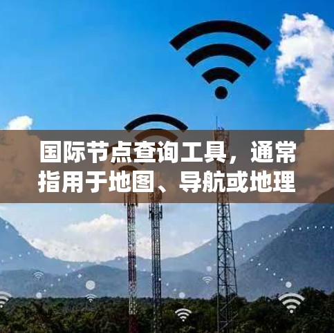 国际节点查询工具，通常指用于地图、导航或地理信息系统（GIS）领域的查询工具，这些工具可以帮助用户快速定位节点或查找地理信息。以下是一些常用的国际节点查询工具
