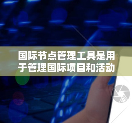 国际节点管理工具是用于管理国际项目和活动的节点工具，旨在支持全球团队、跨国公司以及跨国组织的项目管理。这些工具需要具备以下关键功能和特点