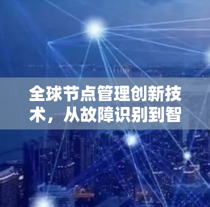全球节点管理创新技术，从故障识别到智能调度