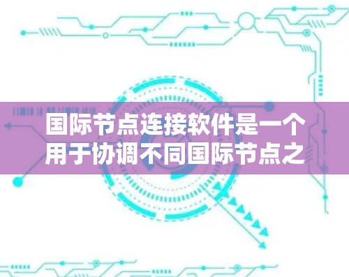 国际节点连接软件是一个用于协调不同国际节点之间的连接和管理的软件，广泛应用于建筑、工程、物流等领域。以下是对该软件的详细分析