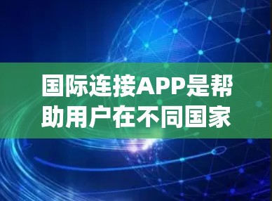 国际连接APP是帮助用户在不同国家之间进行联系的工具，涵盖多种通讯方式如短信、微信视频通话和QQ instant message。以下是对这些APP的详细总结