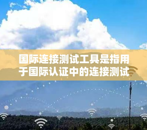 国际连接测试工具是指用于国际认证中的连接测试设备,旨在验证设备的连接性能并符合国际标准。以下是对这一概念的详细解释 国际连接测试工具是指用于国际认证中的连接测试设备,旨在验证设备的连接性能并符合国际标准。以下是对这一概念的详细解释