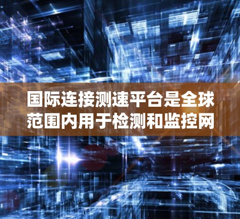 国际连接测速平台是全球范围内用于检测和监控网络连接设备的系统，旨在防范网络攻击并维护网络安全。以下是该平台的详细信息