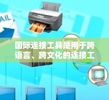 国际连接工具是用于跨语言、跨文化的连接工具，帮助用户在不同语言环境中高效沟通和学习。以下是一些常用的国际连接工具及其作用