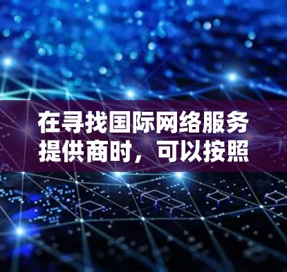 在寻找国际网络服务提供商时,可以按照以下步骤进行 在寻找国际网络服务提供商时,可以按照以下步骤进行