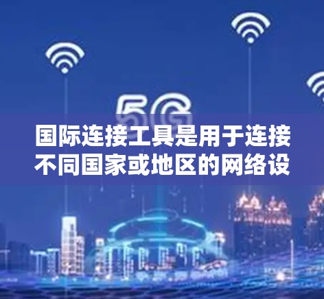 国际连接工具是用于连接不同国家或地区的网络设备的工具，广泛应用于会议、研讨会、远程协作等场景。以下是几种常见的国际连接工具及其特点和使用方法