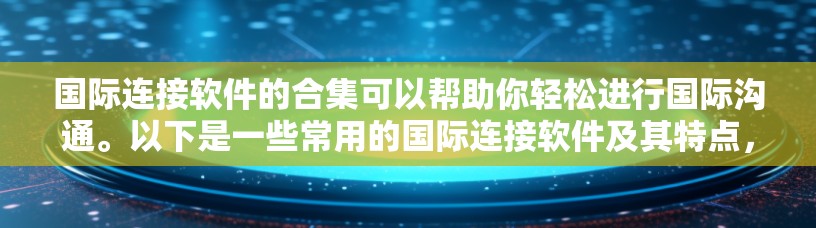 国际连接软件的合集可以帮助你轻松进行国际沟通。以下是一些常用的国际连接软件及其特点，供您参考