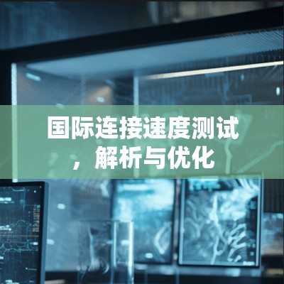 国际连接速度测试，解析与优化