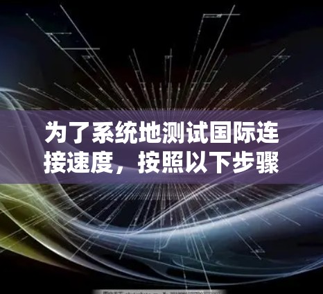 为了系统地测试国际连接速度,按照以下步骤进行 为了系统地测试国际连接速度,按照以下步骤进行