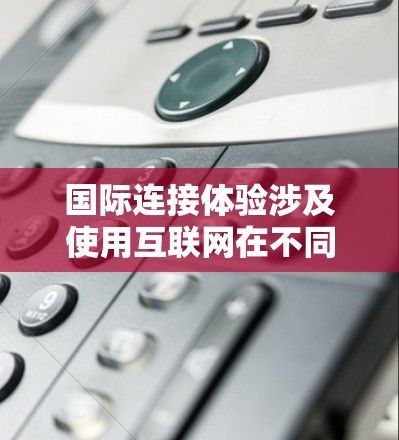 国际连接体验涉及使用互联网在不同国家或地区的网络环境。以下是一些关键点和建议 国际连接体验涉及使用互联网在不同国家或地区的网络环境。以下是一些关键点和建议
